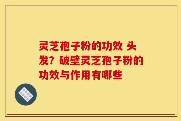 灵芝孢子粉的功效 头发?破壁灵芝孢子粉的功效与作用有哪些 灵芝孢子粉的功效 头发?破壁灵芝孢子粉的功效与作用有哪些