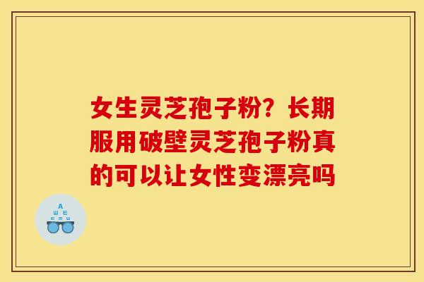 女生灵芝孢子粉?长期服用破壁灵芝孢子粉真的可以让女性变漂亮吗 女生灵芝孢子粉?长期服用破壁灵芝孢子粉真的可以让女性变漂亮吗