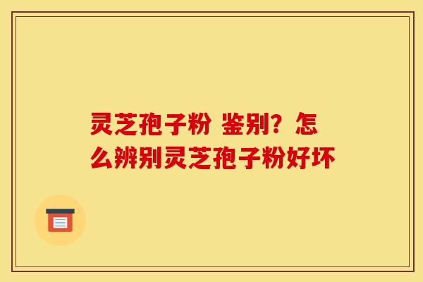 灵芝孢子粉 鉴别？怎么辨别灵芝孢子粉好坏