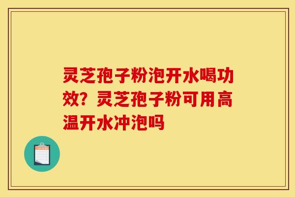 灵芝孢子粉泡开水喝功效?灵芝孢子粉可用高温开水冲泡吗 灵芝孢子粉泡开水喝功效?灵芝孢子粉可用高温开水冲泡吗