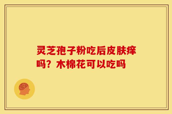 灵芝孢子粉吃后痒吗?木棉花可以吃吗 灵芝孢子粉吃后痒吗?木棉花可以吃吗