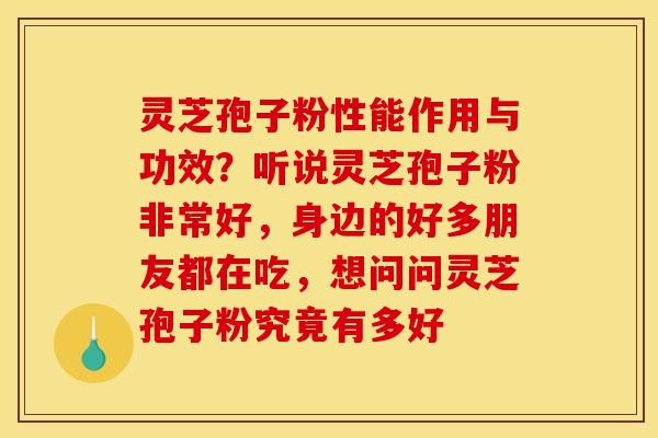 灵芝孢子粉性能作用与功效?听说灵芝孢子粉非常好,身边的好多朋友都在吃,想问问灵芝孢子粉究竟有多好 灵芝孢子粉性能作用与功效?听说灵芝孢子粉非常好,身边的好多朋友都在吃,想问问灵芝孢子粉究竟有多好