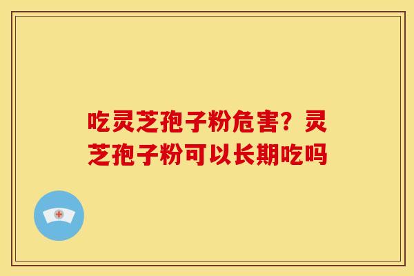 吃灵芝孢子粉危害?灵芝孢子粉可以长期吃吗 吃灵芝孢子粉危害?灵芝孢子粉可以长期吃吗