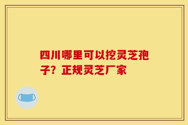 四川哪里可以挖灵芝孢子?正规灵芝厂家 四川哪里可以挖灵芝孢子?正规灵芝厂家
