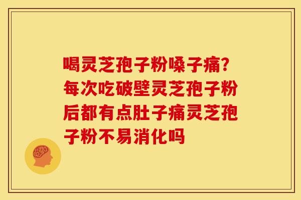 喝灵芝孢子粉嗓子痛?每次吃破壁灵芝孢子粉后都有点肚子痛灵芝孢子粉不易消化吗 喝灵芝孢子粉嗓子痛?每次吃破壁灵芝孢子粉后都有点肚子痛灵芝孢子粉不易消化吗