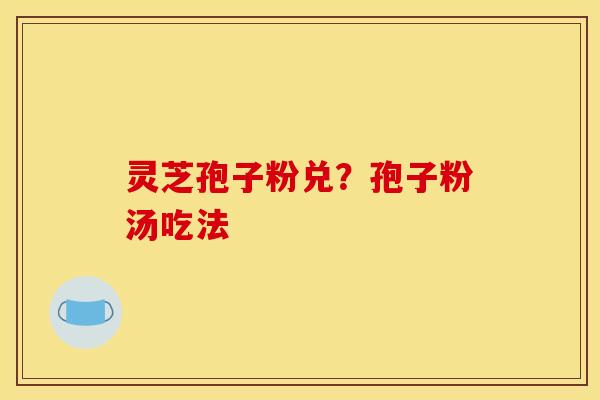 灵芝孢子粉兑?孢子粉汤吃法 灵芝孢子粉兑?孢子粉汤吃法