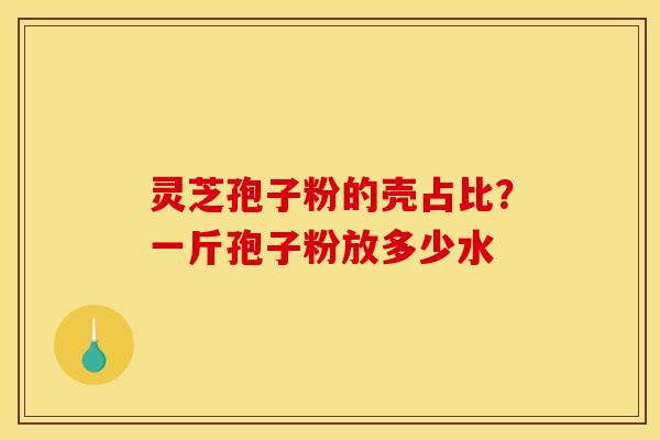 灵芝孢子粉的壳占比?一斤孢子粉放多少水 灵芝孢子粉的壳占比?一斤孢子粉放多少水