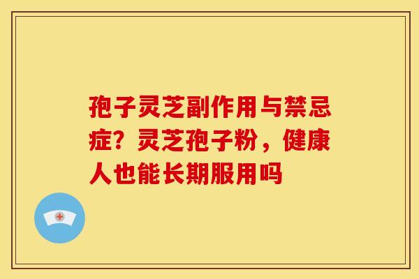 孢子灵芝副作用与禁忌症?灵芝孢子粉,健康人也能长期服用吗 孢子灵芝副作用与禁忌症?灵芝孢子粉,健康人也能长期服用吗