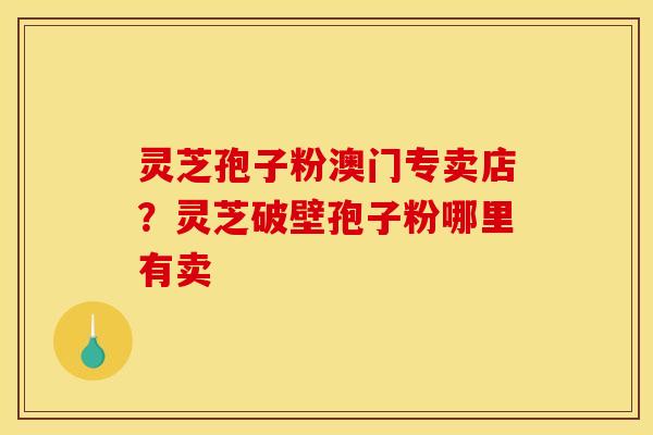 灵芝孢子粉澳门专卖店?灵芝破壁孢子粉哪里有卖 灵芝孢子粉澳门专卖店?灵芝破壁孢子粉哪里有卖