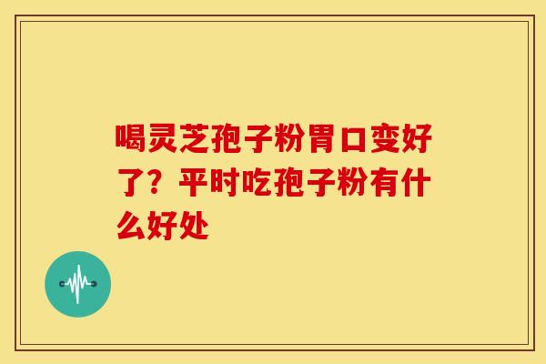 喝灵芝孢子粉胃口变好了？平时吃孢子粉有什么好处