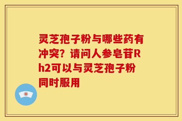 灵芝孢子粉与哪些药有冲突?请问人参皂苷Rh2可以与灵芝孢子粉同时服用 灵芝孢子粉与哪些药有冲突?请问人参皂苷Rh2可以与灵芝孢子粉同时服用