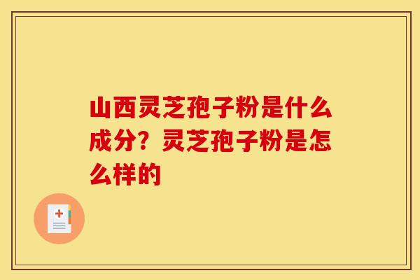 山西灵芝孢子粉是什么成分？灵芝孢子粉是怎么样的