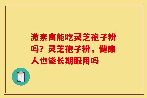 激素高能吃灵芝孢子粉吗?灵芝孢子粉,健康人也能长期服用吗 激素高能吃灵芝孢子粉吗?灵芝孢子粉,健康人也能长期服用吗