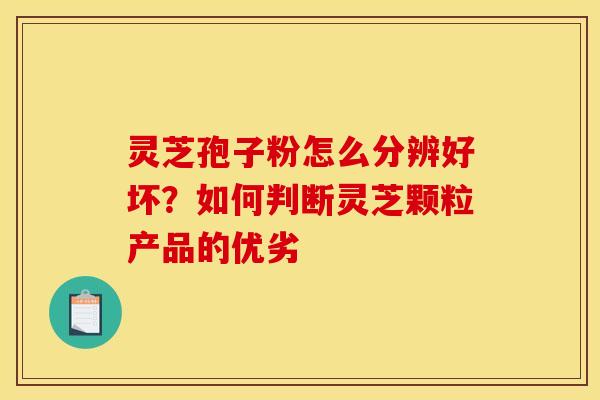 灵芝孢子粉怎么分辨好坏?如何判断灵芝颗粒产品的优劣 灵芝孢子粉怎么分辨好坏?如何判断灵芝颗粒产品的优劣