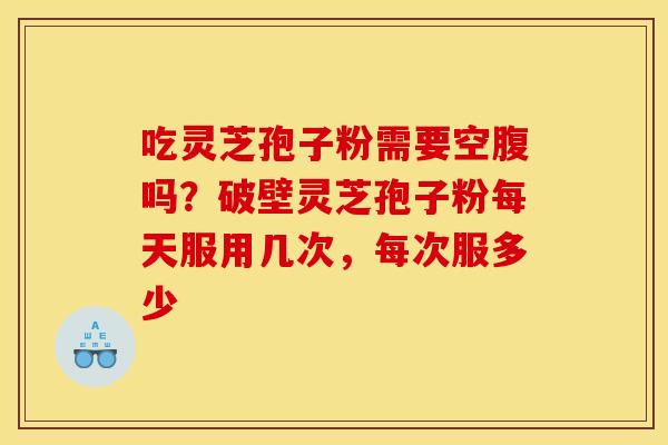 吃灵芝孢子粉需要空腹吗?破壁灵芝孢子粉每天服用几次,每次服多少 吃灵芝孢子粉需要空腹吗?破壁灵芝孢子粉每天服用几次,每次服多少