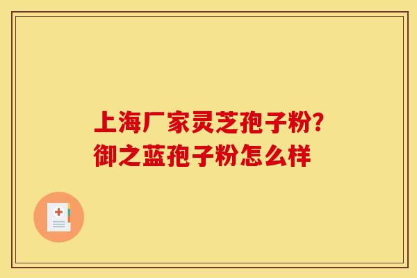 上海厂家灵芝孢子粉?御之蓝孢子粉怎么样 上海厂家灵芝孢子粉?御之蓝孢子粉怎么样