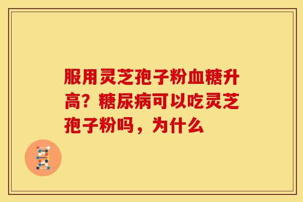 服用灵芝孢子粉升高?可以吃灵芝孢子粉吗,为什么 服用灵芝孢子粉升高?可以吃灵芝孢子粉吗,为什么