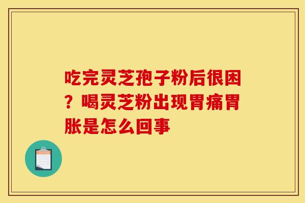 吃完灵芝孢子粉后很困?喝灵芝粉出现胃痛胃胀是怎么回事 吃完灵芝孢子粉后很困?喝灵芝粉出现胃痛胃胀是怎么回事