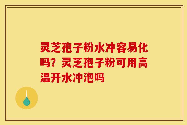 灵芝孢子粉水冲容易化吗?灵芝孢子粉可用高温开水冲泡吗 灵芝孢子粉水冲容易化吗?灵芝孢子粉可用高温开水冲泡吗