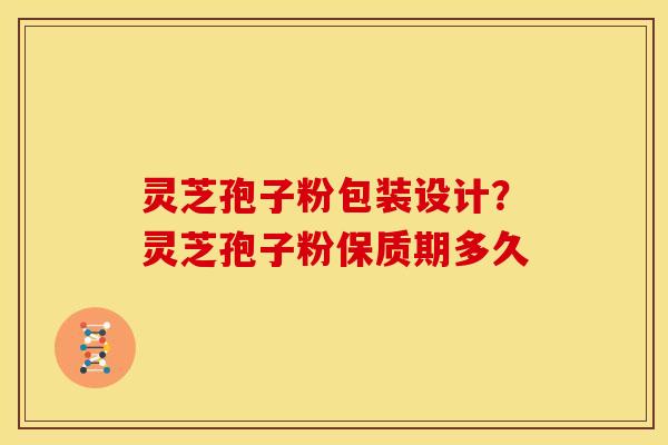 灵芝孢子粉包装设计?灵芝孢子粉保质期多久 灵芝孢子粉包装设计?灵芝孢子粉保质期多久