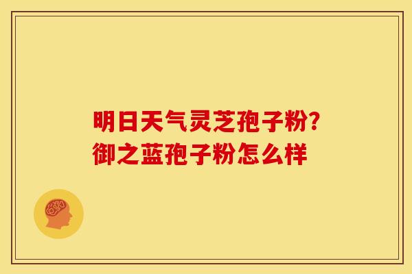 明日天气灵芝孢子粉？御之蓝孢子粉怎么样