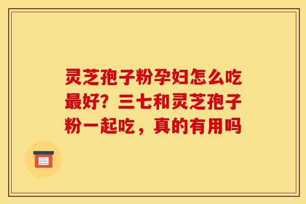 灵芝孢子粉孕妇怎么吃好?三七和灵芝孢子粉一起吃,真的有用吗 灵芝孢子粉孕妇怎么吃好?三七和灵芝孢子粉一起吃,真的有用吗