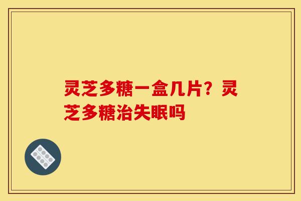 灵芝多糖一盒几片?灵芝多糖吗 灵芝多糖一盒几片?灵芝多糖吗