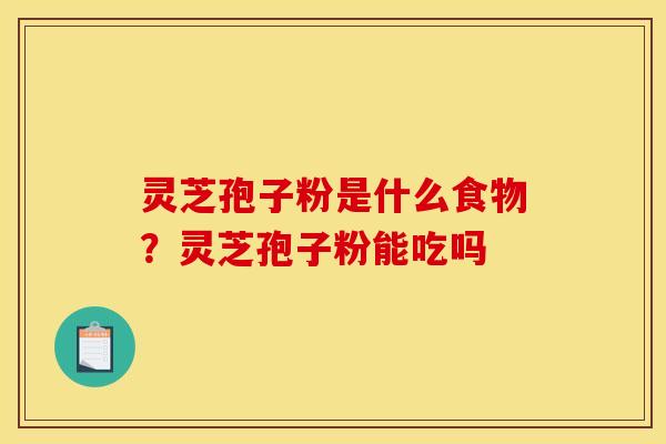 灵芝孢子粉是什么食物?灵芝孢子粉能吃吗 灵芝孢子粉是什么食物?灵芝孢子粉能吃吗