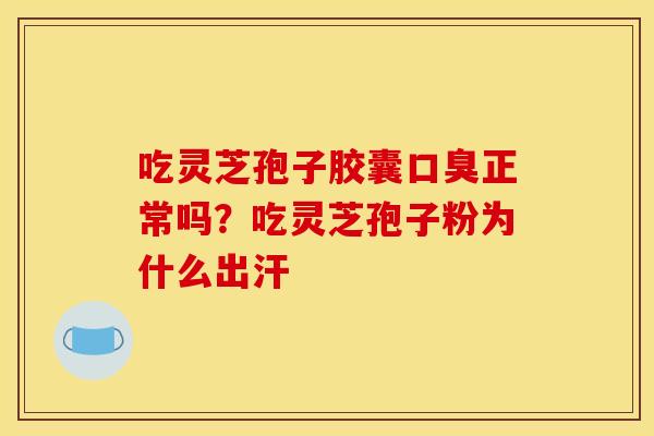 吃灵芝孢子胶囊口臭正常吗?吃灵芝孢子粉为什么出汗 吃灵芝孢子胶囊口臭正常吗?吃灵芝孢子粉为什么出汗