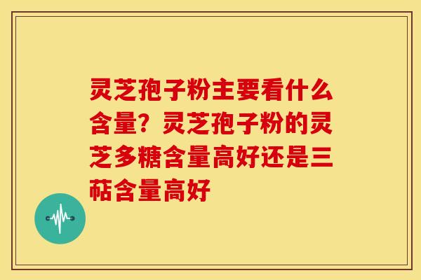 灵芝孢子粉主要看什么含量?灵芝孢子粉的灵芝多糖含量高好还是三萜含量高好 灵芝孢子粉主要看什么含量?灵芝孢子粉的灵芝多糖含量高好还是三萜含量高好
