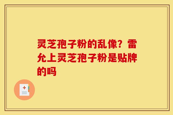 灵芝孢子粉的乱像?雷允上灵芝孢子粉是贴牌的吗 灵芝孢子粉的乱像?雷允上灵芝孢子粉是贴牌的吗