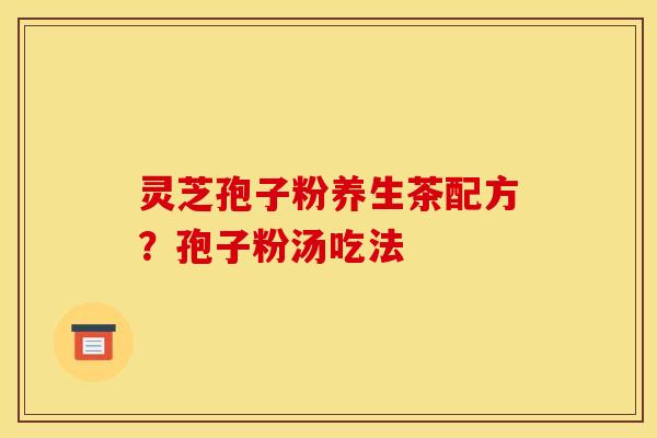 灵芝孢子粉养生茶配方?孢子粉汤吃法 灵芝孢子粉养生茶配方?孢子粉汤吃法
