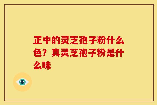 正中的灵芝孢子粉什么色?真灵芝孢子粉是什么味 正中的灵芝孢子粉什么色?真灵芝孢子粉是什么味