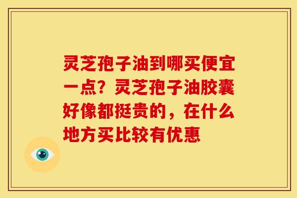 灵芝孢子油到哪买便宜一点?灵芝孢子油胶囊好像都挺贵的,在什么地方买比较有优惠 灵芝孢子油到哪买便宜一点?灵芝孢子油胶囊好像都挺贵的,在什么地方买比较有优惠