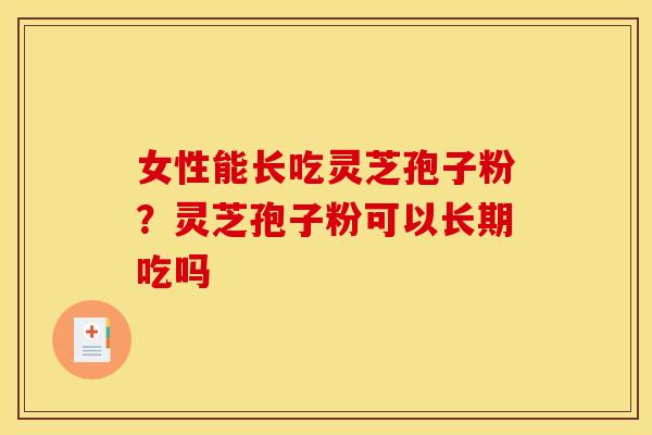 女性能长吃灵芝孢子粉?灵芝孢子粉可以长期吃吗 女性能长吃灵芝孢子粉?灵芝孢子粉可以长期吃吗