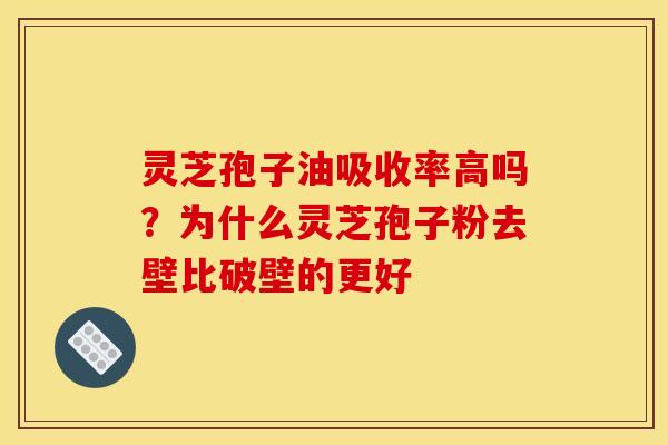 灵芝孢子油吸收率高吗?为什么灵芝孢子粉去壁比破壁的更好 灵芝孢子油吸收率高吗?为什么灵芝孢子粉去壁比破壁的更好