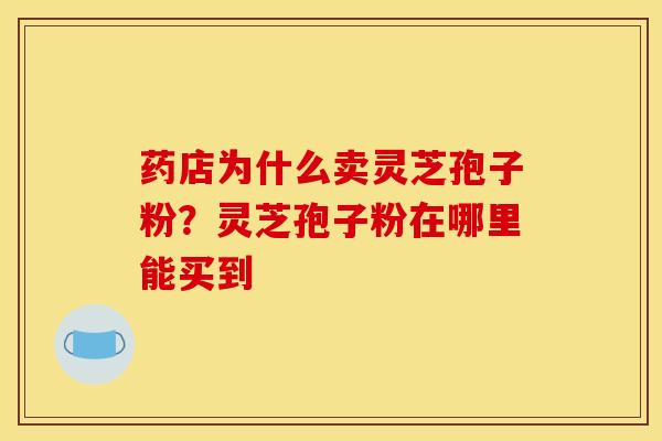 药店为什么卖灵芝孢子粉?灵芝孢子粉在哪里能买到 药店为什么卖灵芝孢子粉?灵芝孢子粉在哪里能买到