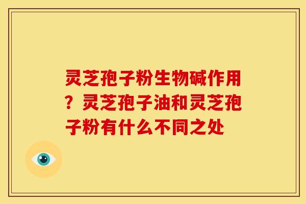 灵芝孢子粉生物碱作用?灵芝孢子油和灵芝孢子粉有什么不同之处 灵芝孢子粉生物碱作用?灵芝孢子油和灵芝孢子粉有什么不同之处
