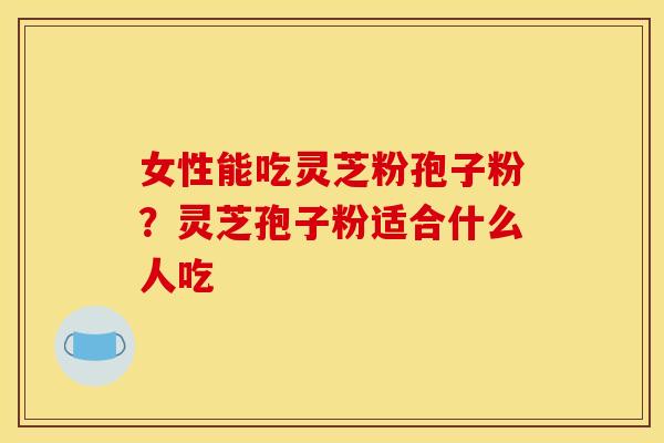 女性能吃灵芝粉孢子粉?灵芝孢子粉适合什么人吃 女性能吃灵芝粉孢子粉?灵芝孢子粉适合什么人吃