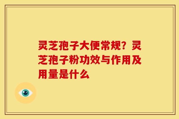 灵芝孢子大便常规?灵芝孢子粉功效与作用及用量是什么 灵芝孢子大便常规?灵芝孢子粉功效与作用及用量是什么