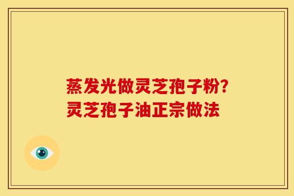 蒸发光做灵芝孢子粉?灵芝孢子油正宗做法 蒸发光做灵芝孢子粉?灵芝孢子油正宗做法