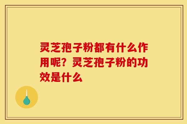 灵芝孢子粉都有什么作用呢?灵芝孢子粉的功效是什么 灵芝孢子粉都有什么作用呢?灵芝孢子粉的功效是什么