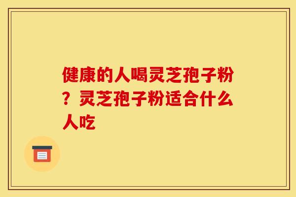 健康的人喝灵芝孢子粉?灵芝孢子粉适合什么人吃 健康的人喝灵芝孢子粉?灵芝孢子粉适合什么人吃