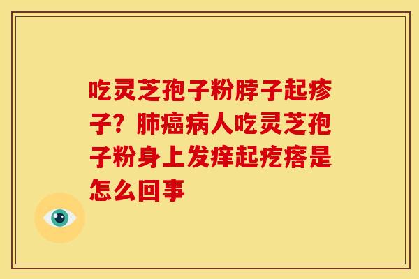 吃灵芝孢子粉脖子起疹子?人吃灵芝孢子粉身上发痒起疙瘩是怎么回事 吃灵芝孢子粉脖子起疹子?人吃灵芝孢子粉身上发痒起疙瘩是怎么回事