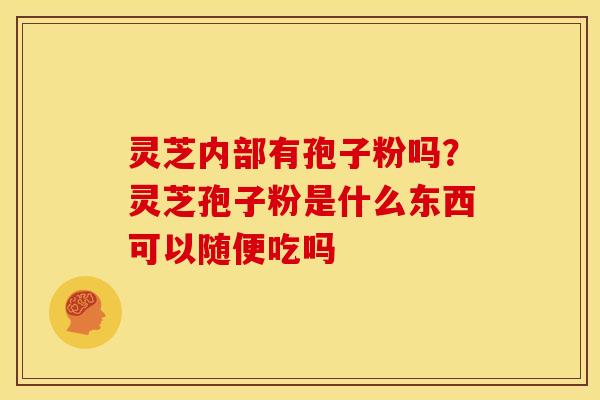 灵芝内部有孢子粉吗?灵芝孢子粉是什么东西可以随便吃吗 灵芝内部有孢子粉吗?灵芝孢子粉是什么东西可以随便吃吗