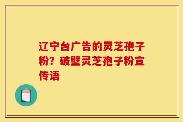 辽宁台广告的灵芝孢子粉?破壁灵芝孢子粉宣传语 辽宁台广告的灵芝孢子粉?破壁灵芝孢子粉宣传语