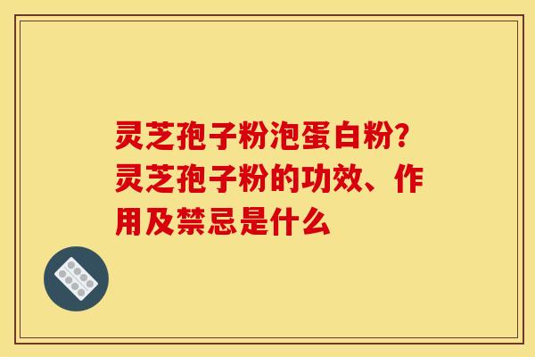 灵芝孢子粉泡蛋白粉?灵芝孢子粉的功效、作用及禁忌是什么 灵芝孢子粉泡蛋白粉?灵芝孢子粉的功效、作用及禁忌是什么