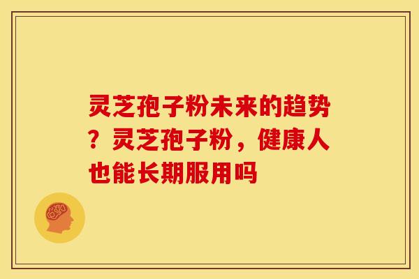 灵芝孢子粉未来的趋势?灵芝孢子粉,健康人也能长期服用吗 灵芝孢子粉未来的趋势?灵芝孢子粉,健康人也能长期服用吗