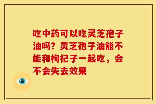 吃可以吃灵芝孢子油吗?灵芝孢子油能不能和枸杞子一起吃,会不会失去效果 吃可以吃灵芝孢子油吗?灵芝孢子油能不能和枸杞子一起吃,会不会失去效果