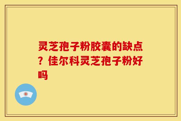 灵芝孢子粉胶囊的缺点?佳尔科灵芝孢子粉好吗 灵芝孢子粉胶囊的缺点?佳尔科灵芝孢子粉好吗